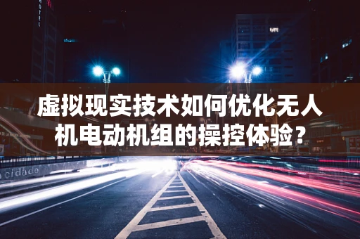 虚拟现实技术如何优化无人机电动机组的操控体验？