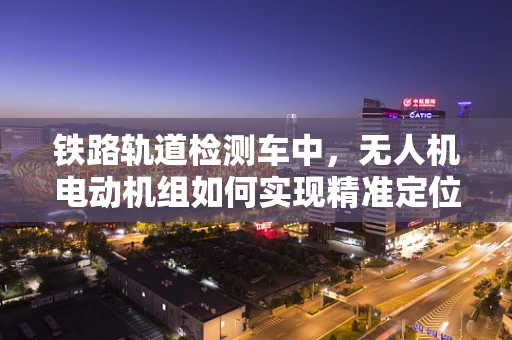 铁路轨道检测车中，无人机电动机组如何实现精准定位与动态调整？