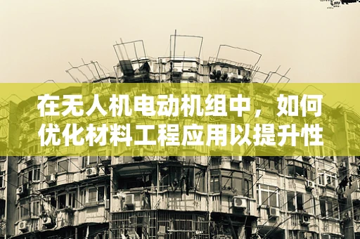 在无人机电动机组中，如何优化材料工程应用以提升性能与耐久性？