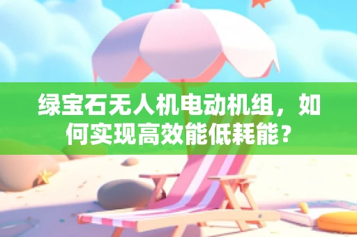 绿宝石无人机电动机组，如何实现高效能低耗能？