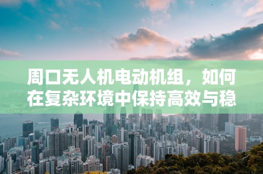 周口无人机电动机组，如何在复杂环境中保持高效与稳定？