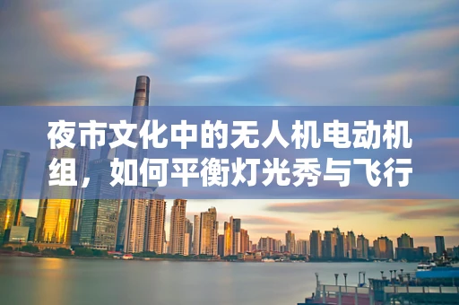 夜市文化中的无人机电动机组，如何平衡灯光秀与飞行安全？