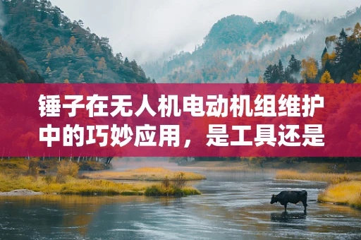 锤子在无人机电动机组维护中的巧妙应用，是工具还是创意？