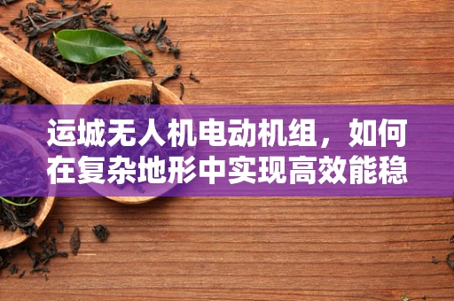 运城无人机电动机组，如何在复杂地形中实现高效能稳定飞行？