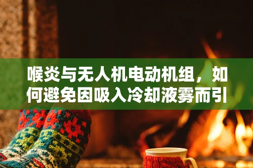 喉炎与无人机电动机组，如何避免因吸入冷却液雾而引发的健康风险？