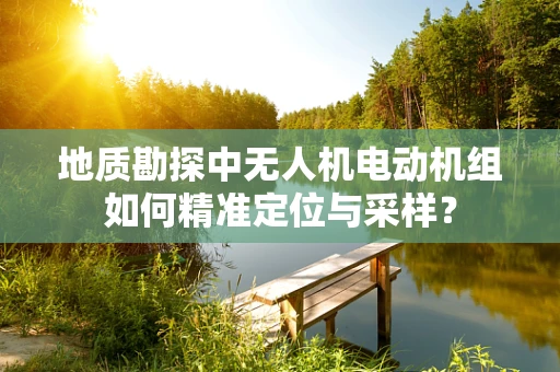 地质勘探中无人机电动机组如何精准定位与采样？