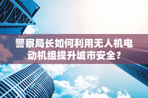 警察局长如何利用无人机电动机组提升城市安全？