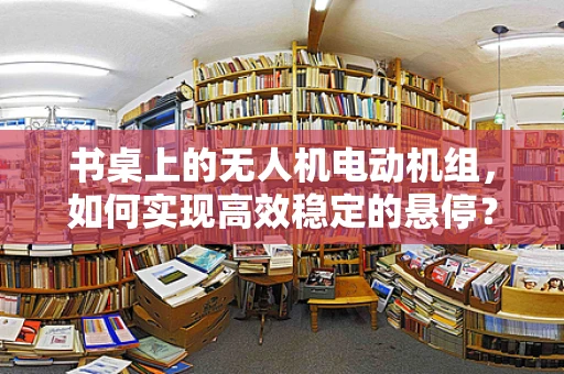 书桌上的无人机电动机组，如何实现高效稳定的悬停？
