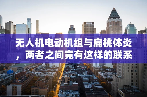 无人机电动机组与扁桃体炎，两者之间竟有这样的联系？