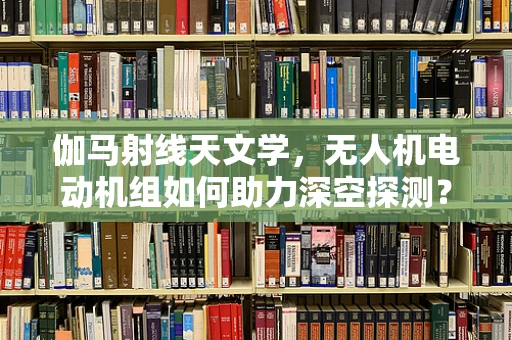 伽马射线天文学，无人机电动机组如何助力深空探测？