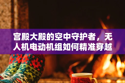宫殿大殿的空中守护者，无人机电动机组如何精准穿越古建筑群？