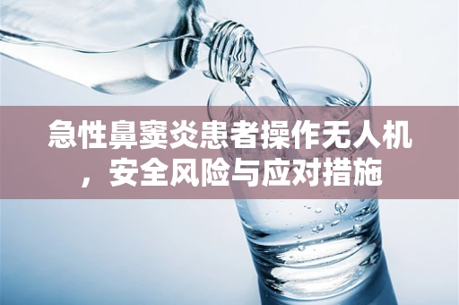 急性鼻窦炎患者操作无人机，安全风险与应对措施
