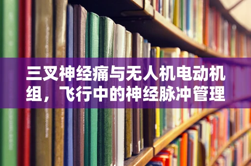 三叉神经痛与无人机电动机组，飞行中的神经脉冲管理