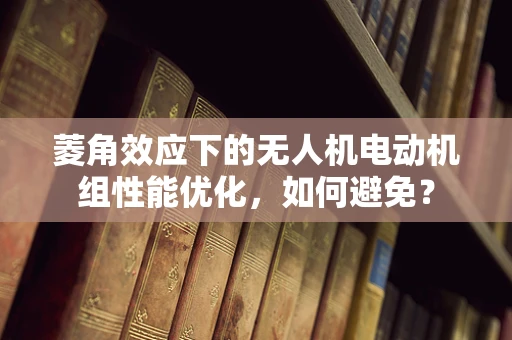 菱角效应下的无人机电动机组性能优化，如何避免？