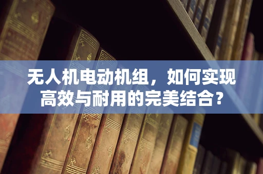 无人机电动机组，如何实现高效与耐用的完美结合？