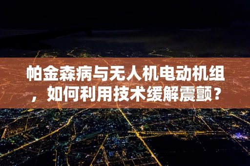 帕金森病与无人机电动机组，如何利用技术缓解震颤？