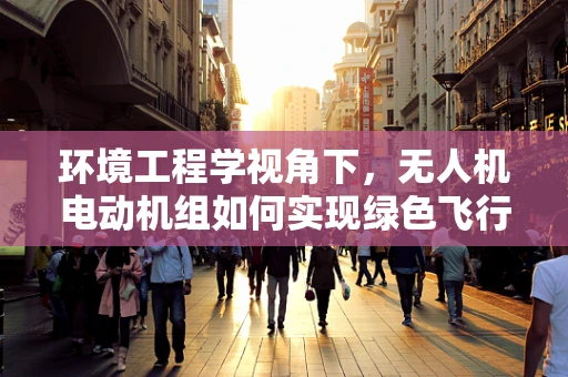 环境工程学视角下，无人机电动机组如何实现绿色飞行？