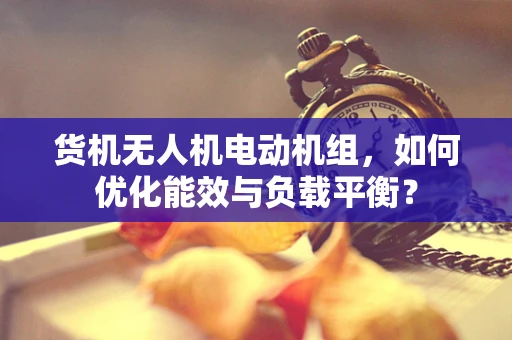 货机无人机电动机组，如何优化能效与负载平衡？