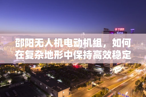 邵阳无人机电动机组，如何在复杂地形中保持高效稳定飞行？