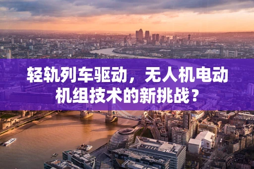 轻轨列车驱动，无人机电动机组技术的新挑战？