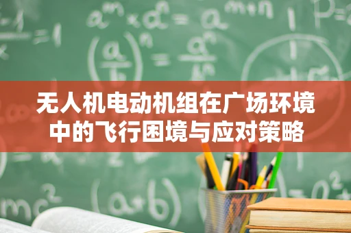 无人机电动机组在广场环境中的飞行困境与应对策略