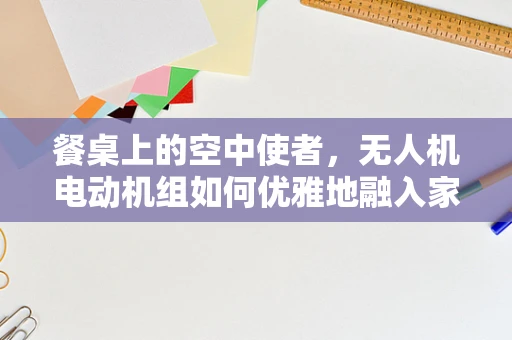 餐桌上的空中使者，无人机电动机组如何优雅地融入家庭聚餐？