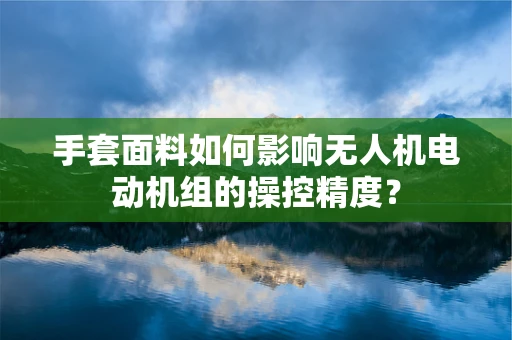 手套面料如何影响无人机电动机组的操控精度？