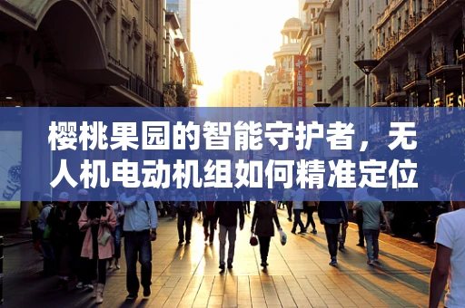 樱桃果园的智能守护者，无人机电动机组如何精准定位与高效喷洒？