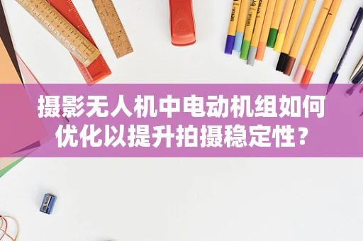 摄影无人机中电动机组如何优化以提升拍摄稳定性？