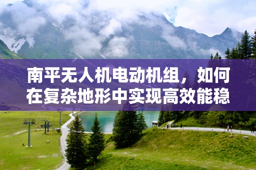 南平无人机电动机组，如何在复杂地形中实现高效能稳定飞行？