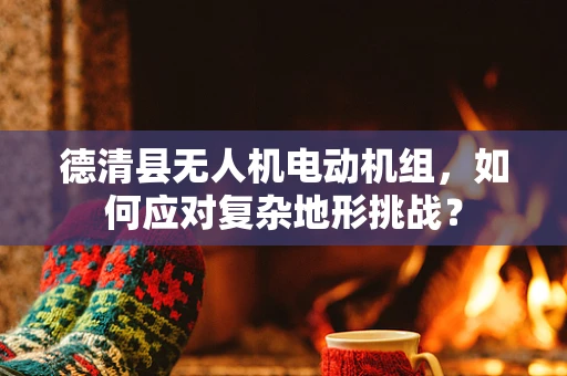 德清县无人机电动机组，如何应对复杂地形挑战？