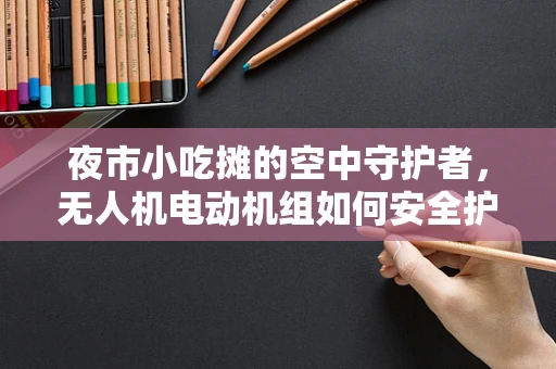 夜市小吃摊的空中守护者，无人机电动机组如何安全护航？