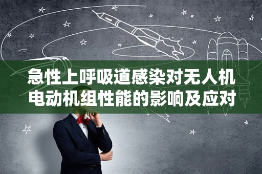 急性上呼吸道感染对无人机电动机组性能的影响及应对策略