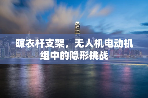 晾衣杆支架，无人机电动机组中的隐形挑战
