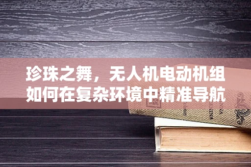 珍珠之舞，无人机电动机组如何在复杂环境中精准导航？