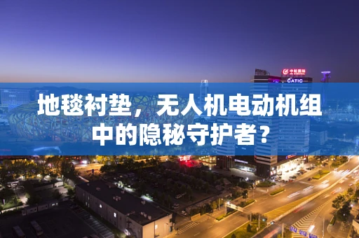地毯衬垫，无人机电动机组中的隐秘守护者？