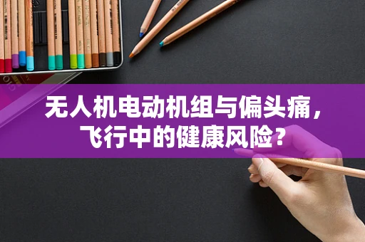 无人机电动机组与偏头痛，飞行中的健康风险？