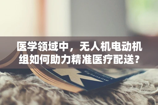 医学领域中，无人机电动机组如何助力精准医疗配送？