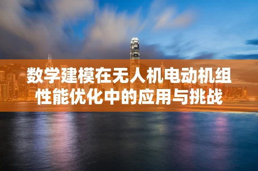 数学建模在无人机电动机组性能优化中的应用与挑战