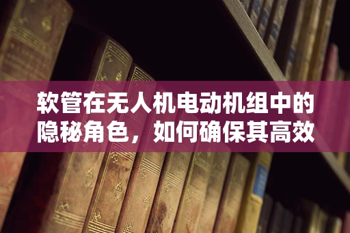 软管在无人机电动机组中的隐秘角色，如何确保其高效且安全地传输动力？