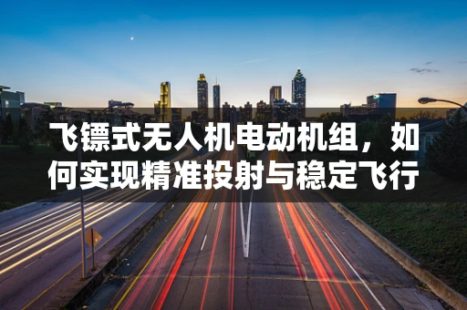 飞镖式无人机电动机组，如何实现精准投射与稳定飞行？