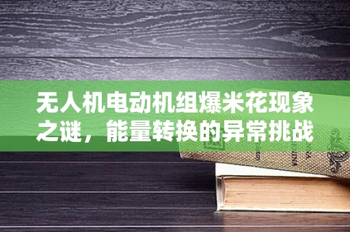无人机电动机组爆米花现象之谜，能量转换的异常挑战