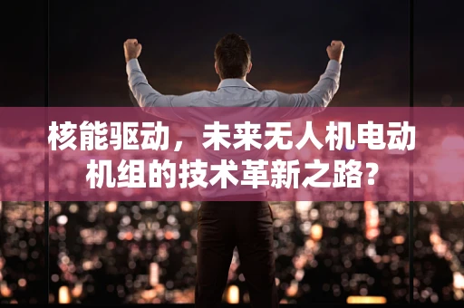 核能驱动，未来无人机电动机组的技术革新之路？