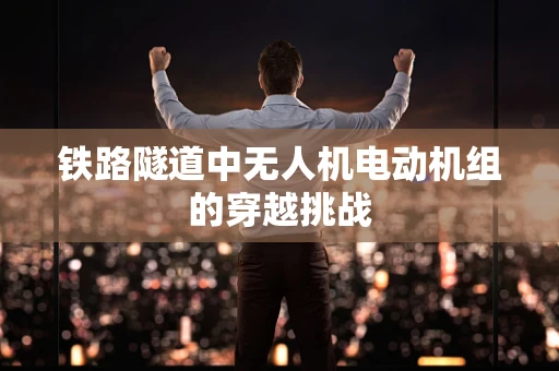 铁路隧道中无人机电动机组的穿越挑战