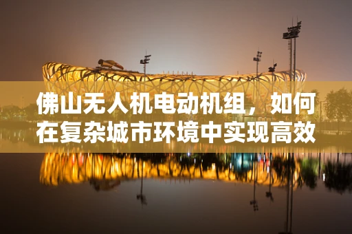 佛山无人机电动机组，如何在复杂城市环境中实现高效稳定飞行？