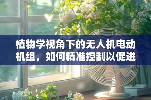 植物学视角下的无人机电动机组，如何精准控制以促进植物生长？