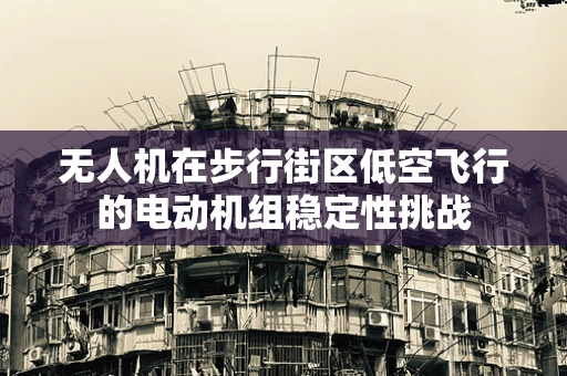 无人机在步行街区低空飞行的电动机组稳定性挑战