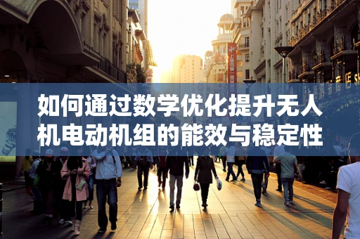 如何通过数学优化提升无人机电动机组的能效与稳定性？
