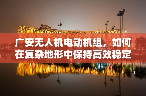 广安无人机电动机组，如何在复杂地形中保持高效稳定飞行？