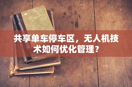 共享单车停车区，无人机技术如何优化管理？